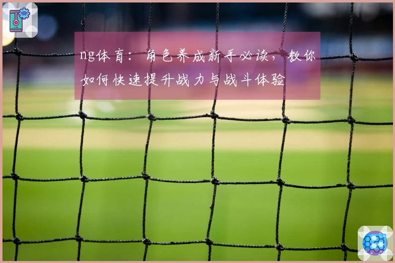 ng体育：角色养成新手必读，教你如何快速提升战力与战斗体验