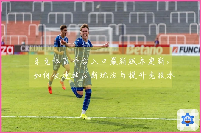 乐竞体育平台入口最新版本更新，如何快速适应新玩法与提升竞技水平？