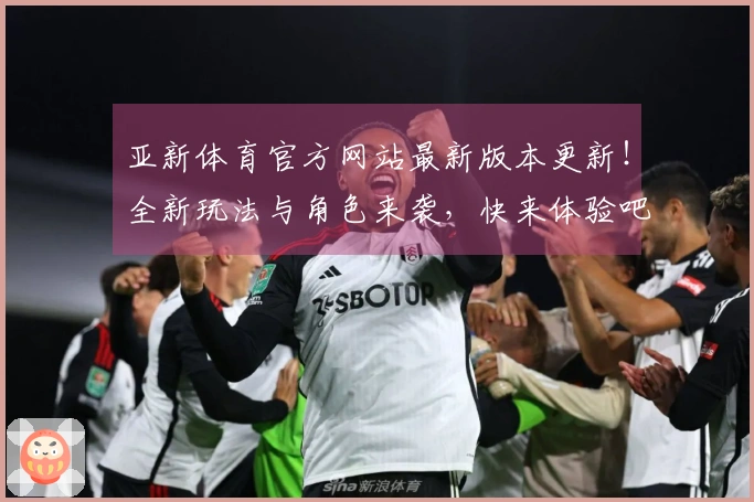 亚新体育官方网站最新版本更新！全新玩法与角色来袭，快来体验吧！