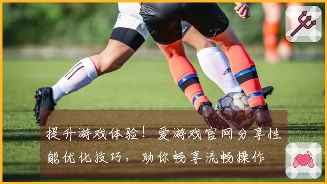 提升游戏体验！爱游戏官网分享性能优化技巧，助你畅享流畅操作