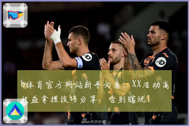 b体育官方网站新手必看：XX活动高收益拿捏技巧分享，告别瞎玩！