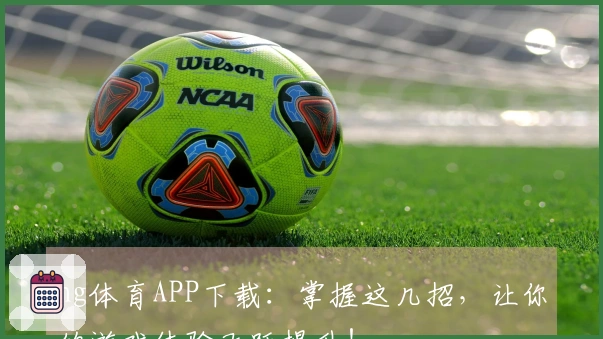 ng体育APP下载：掌握这几招，让你的游戏体验飞跃提升！