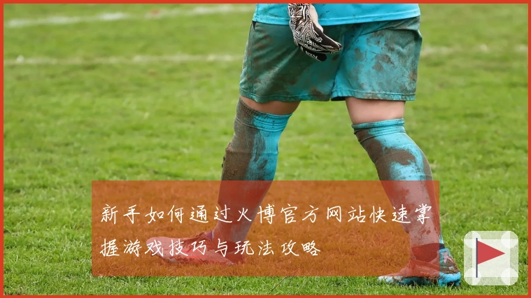 新手如何通过火博官方网站快速掌握游戏技巧与玩法攻略