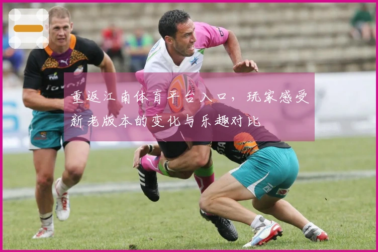 重返江南体育平台入口，玩家感受新老版本的变化与乐趣对比