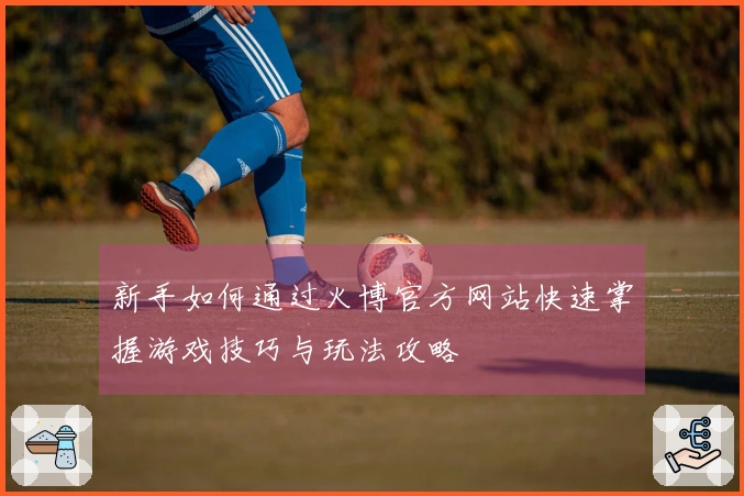 新手如何通过火博官方网站快速掌握游戏技巧与玩法攻略