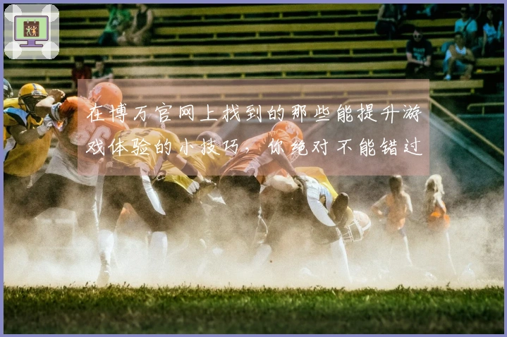 在博万官网上找到的那些能提升游戏体验的小技巧，你绝对不能错过！