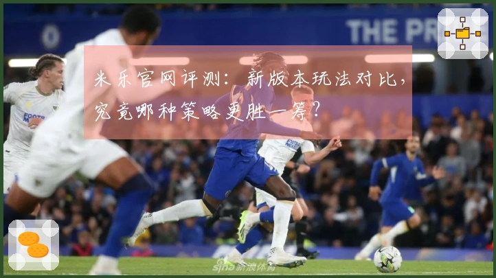 米乐官网评测：新版本玩法对比，究竟哪种策略更胜一筹？