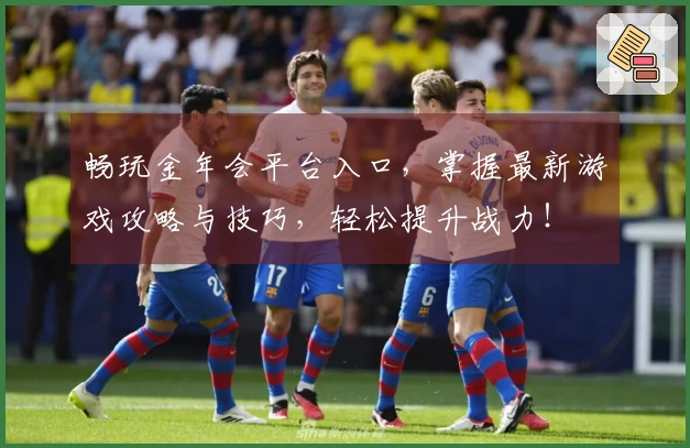 畅玩金年会平台入口，掌握最新游戏攻略与技巧，轻松提升战力！