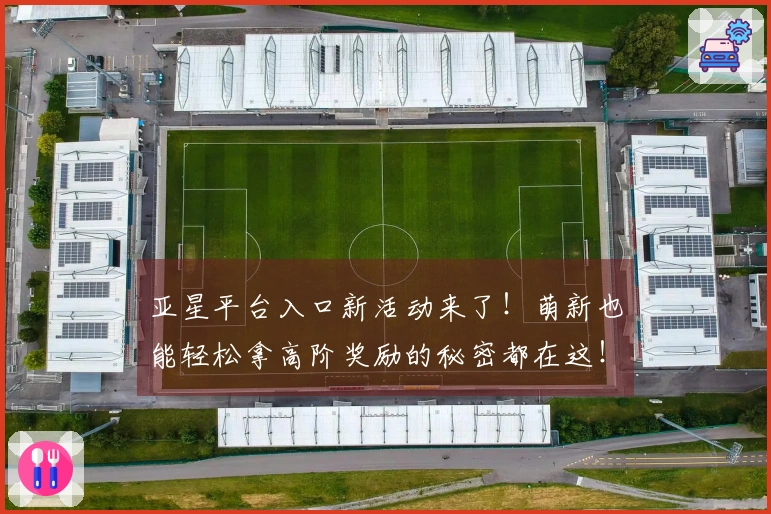 亚星平台入口新活动来了！萌新也能轻松拿高阶奖励的秘密都在这！