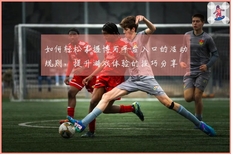 如何轻松掌握博万平台入口的活动规则，提升游戏体验的技巧分享