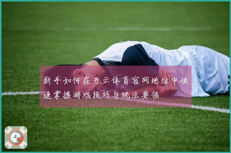 新手如何在开云体育官网地址中快速掌握游戏技巧与玩法要领
