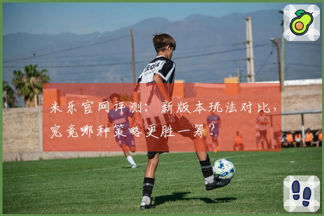 米乐官网评测：新版本玩法对比，究竟哪种策略更胜一筹？