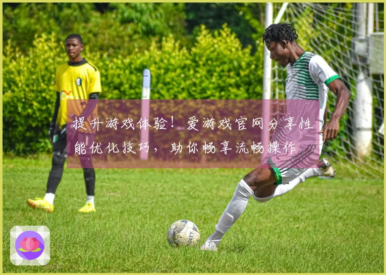 提升游戏体验！爱游戏官网分享性能优化技巧，助你畅享流畅操作