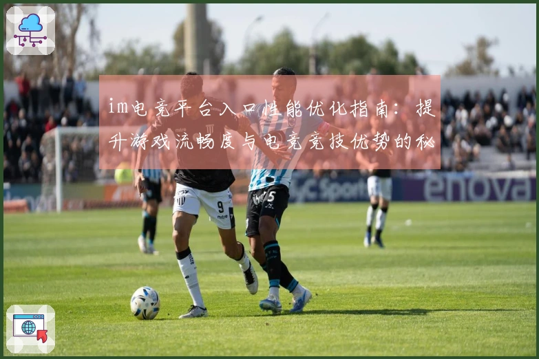 im电竞平台入口性能优化指南：提升游戏流畅度与电竞竞技优势的秘诀