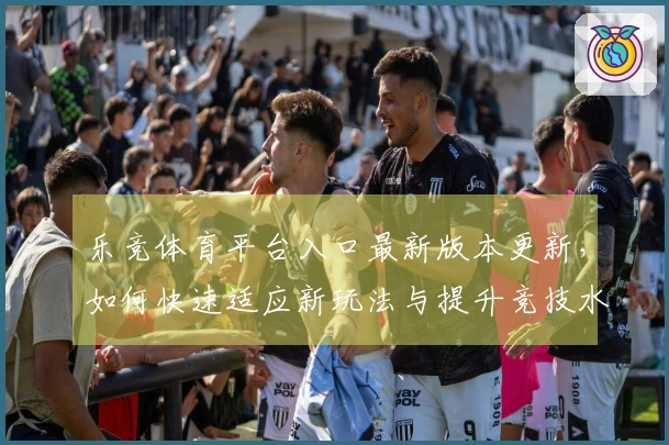 乐竞体育平台入口最新版本更新，如何快速适应新玩法与提升竞技水平？