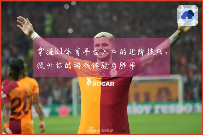 掌握k1体育平台入口的进阶技巧，提升你的游戏体验与胜率
