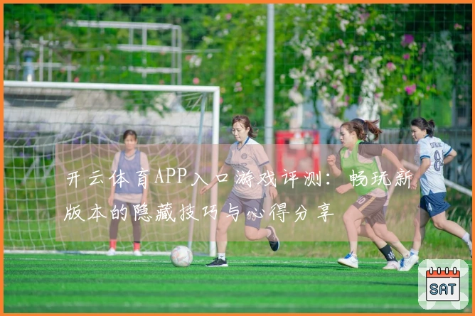 开云体育APP入口游戏评测：畅玩新版本的隐藏技巧与心得分享
