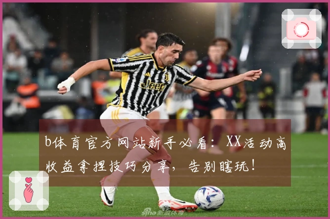 b体育官方网站新手必看：XX活动高收益拿捏技巧分享，告别瞎玩！