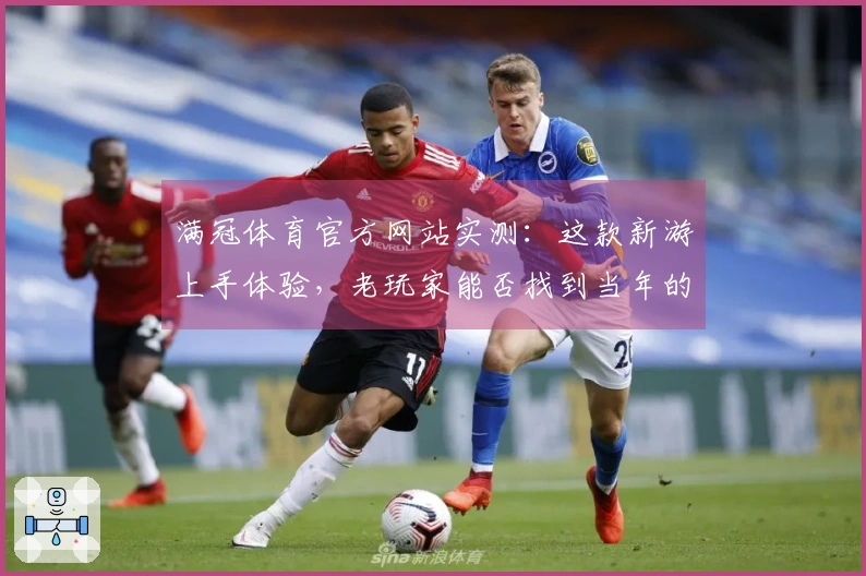 满冠体育官方网站实测：这款新游上手体验，老玩家能否找到当年的感觉？