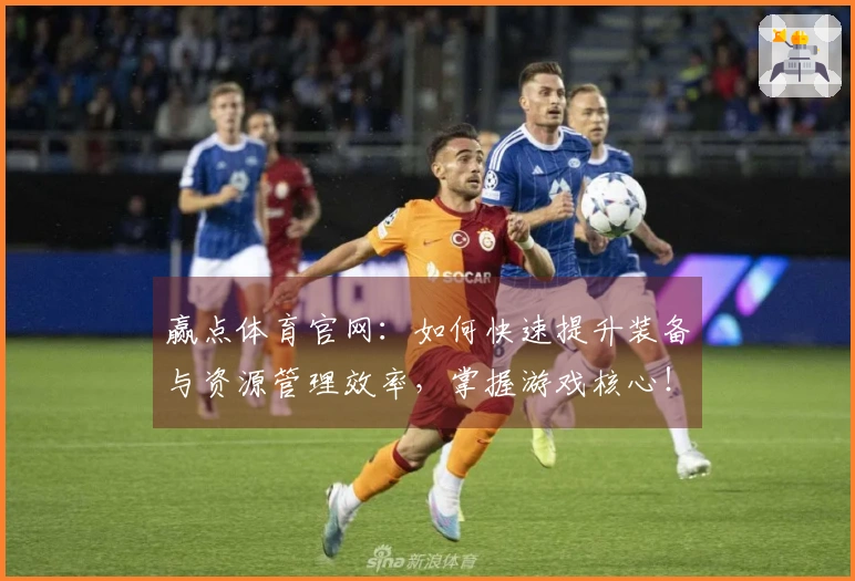 赢点体育官网：如何快速提升装备与资源管理效率，掌握游戏核心！